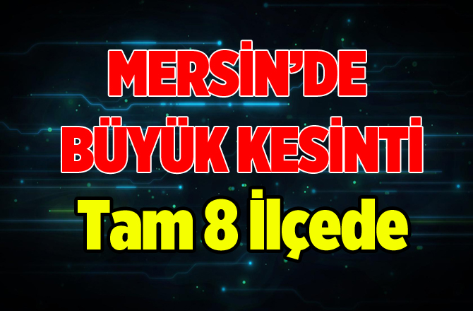 MERSİNİN 8 İLÇESİNDE ELEKTİRİK KESİNTİSİ