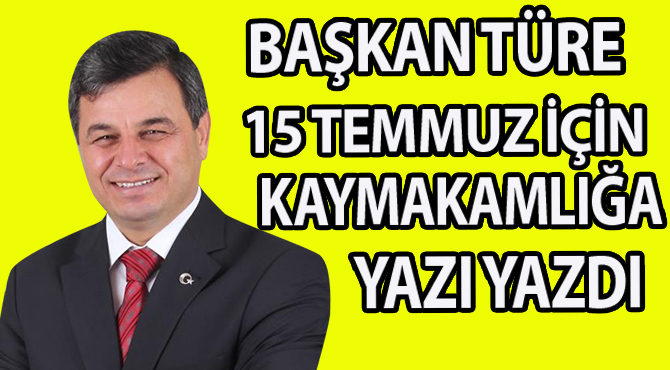 BAŞKAN TÜRE 15 TEMMUZ İÇİN KAYMAKAMLIĞA YAZI YAZDI