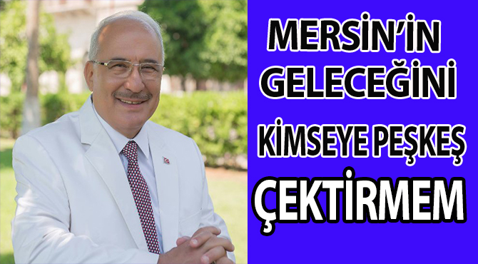 “MERSİN’İN GELECEĞİNİ KİMSEYE PEŞKEŞ ÇEKTİRMEM”