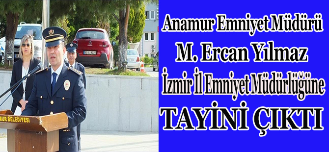 Anamur Emniyet Müdürü M. Ercan Yılmaz İzmir İl Emniyet Müdürlüğüne Tayini çıktı