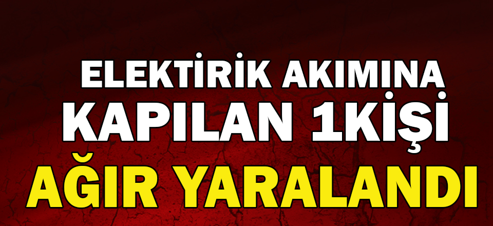 SERADA ÇALIŞAN 1 KİŞİ EKEKTİRİK AKIMINA KAPILDI