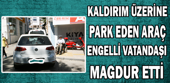 KALDIRIM ÜZERİNE PARK EDEN ARAÇ ENGELLİ VATANDAŞI MAĞDUR ETTİ