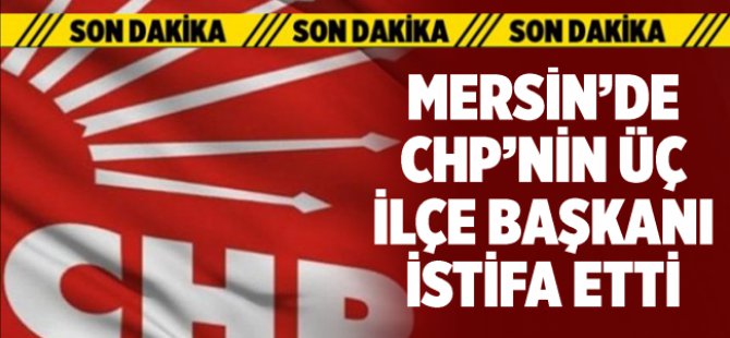 CHP'nin Anamur, Silifke ve Mut İlçe Başkanları İstifa Etti