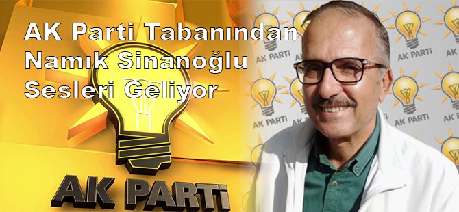 AK PARTİ TABANINDAN NAMIK SİNANOĞLU SESLERİ GELİYOR