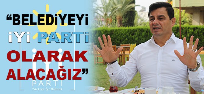 “BELEDİYEYİ İYİ PARTİ OLARAK ALACAĞIZ”